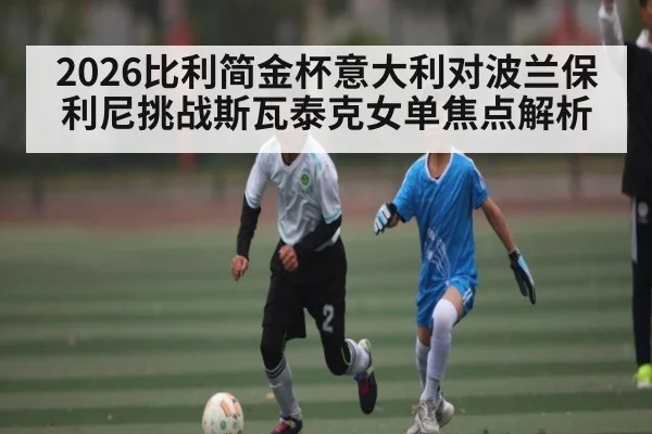 2026比利简金杯意大利对波兰保利尼挑战斯瓦泰克女单焦点解析