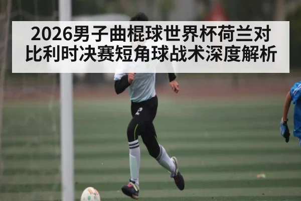 2026男子曲棍球世界杯荷兰对比利时决赛短角球战术深度解析