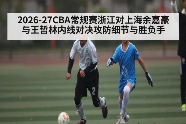 2026-27CBA常规赛浙江对上海余嘉豪与王哲林内线对决攻防细节与胜负手