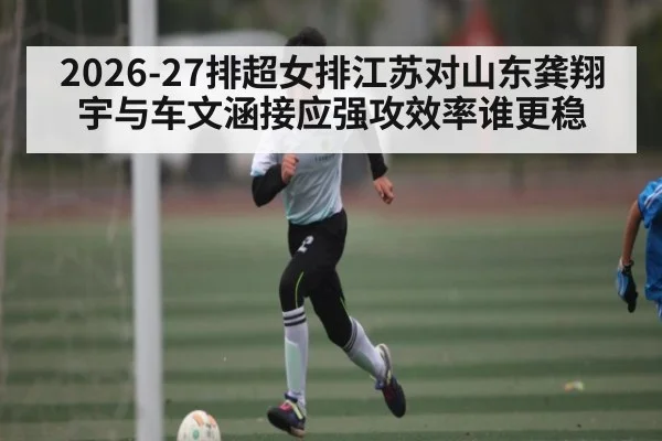 2026-27排超女排江苏对山东龚翔宇与车文涵接应强攻效率谁更稳