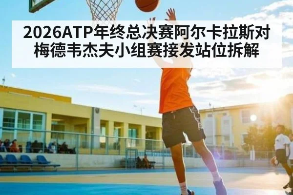 2026ATP年终总决赛阿尔卡拉斯对梅德韦杰夫小组赛接发站位拆解